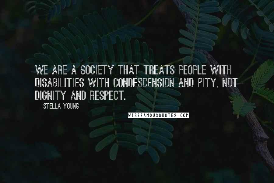 Stella Young Quotes: We are a society that treats people with disabilities with condescension and pity, not dignity and respect.