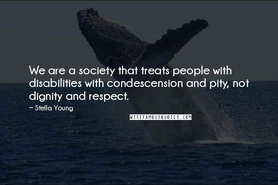 Stella Young Quotes: We are a society that treats people with disabilities with condescension and pity, not dignity and respect.