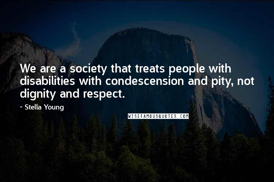 Stella Young Quotes: We are a society that treats people with disabilities with condescension and pity, not dignity and respect.