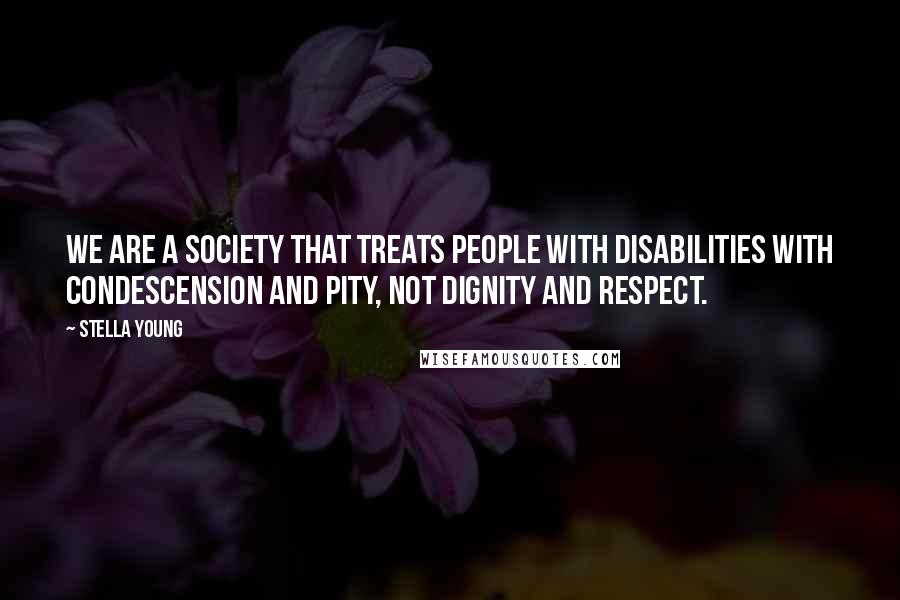 Stella Young Quotes: We are a society that treats people with disabilities with condescension and pity, not dignity and respect.