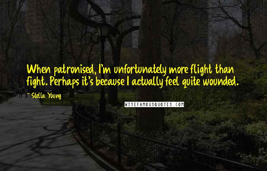 Stella Young Quotes: When patronised, I'm unfortunately more flight than fight. Perhaps it's because I actually feel quite wounded.