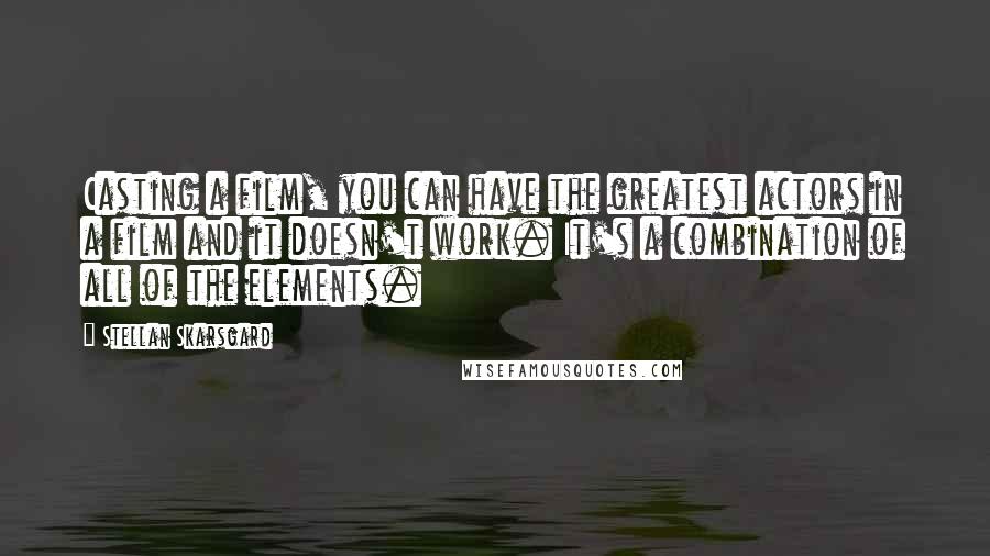 Stellan Skarsgard Quotes: Casting a film, you can have the greatest actors in a film and it doesn't work. It's a combination of all of the elements.