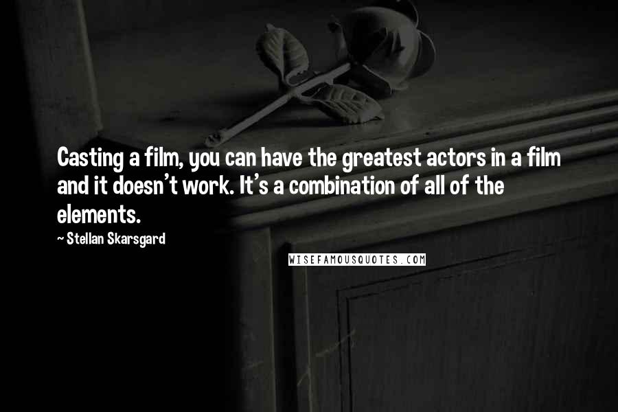 Stellan Skarsgard Quotes: Casting a film, you can have the greatest actors in a film and it doesn't work. It's a combination of all of the elements.