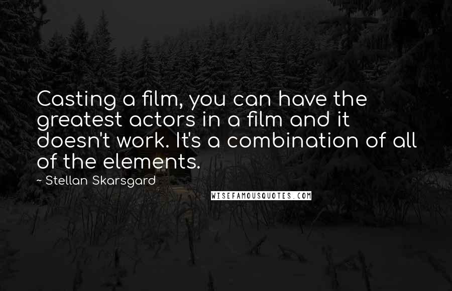 Stellan Skarsgard Quotes: Casting a film, you can have the greatest actors in a film and it doesn't work. It's a combination of all of the elements.