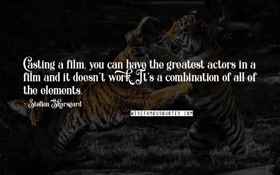 Stellan Skarsgard Quotes: Casting a film, you can have the greatest actors in a film and it doesn't work. It's a combination of all of the elements.