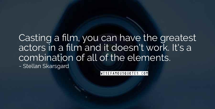 Stellan Skarsgard Quotes: Casting a film, you can have the greatest actors in a film and it doesn't work. It's a combination of all of the elements.