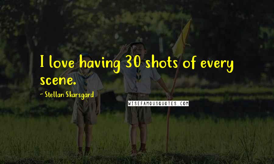 Stellan Skarsgard Quotes: I love having 30 shots of every scene.