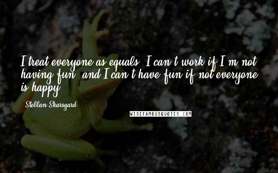 Stellan Skarsgard Quotes: I treat everyone as equals. I can't work if I'm not having fun, and I can't have fun if not everyone is happy.