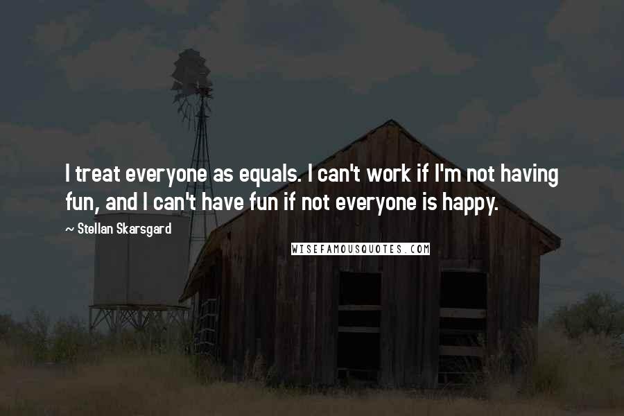 Stellan Skarsgard Quotes: I treat everyone as equals. I can't work if I'm not having fun, and I can't have fun if not everyone is happy.