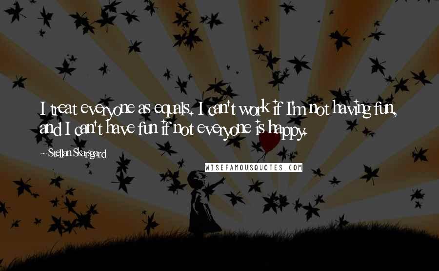 Stellan Skarsgard Quotes: I treat everyone as equals. I can't work if I'm not having fun, and I can't have fun if not everyone is happy.