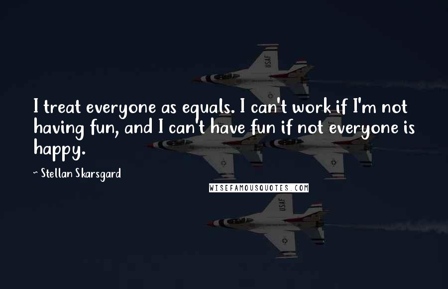 Stellan Skarsgard Quotes: I treat everyone as equals. I can't work if I'm not having fun, and I can't have fun if not everyone is happy.