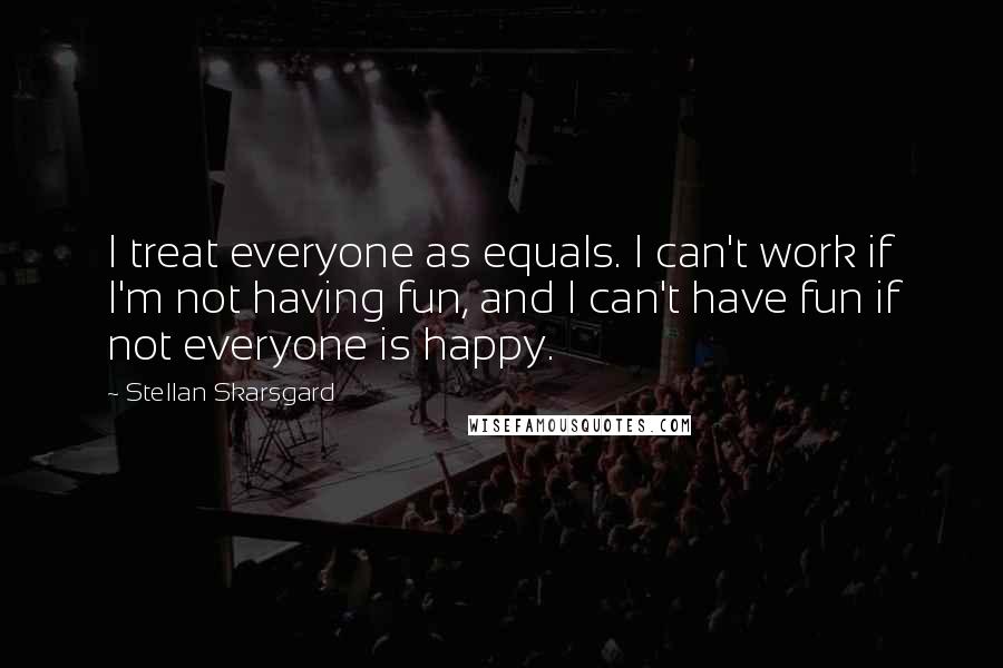 Stellan Skarsgard Quotes: I treat everyone as equals. I can't work if I'm not having fun, and I can't have fun if not everyone is happy.