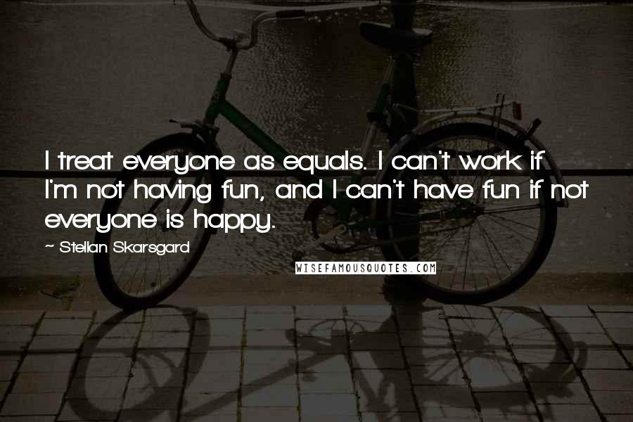 Stellan Skarsgard Quotes: I treat everyone as equals. I can't work if I'm not having fun, and I can't have fun if not everyone is happy.
