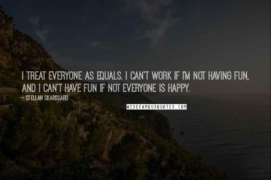 Stellan Skarsgard Quotes: I treat everyone as equals. I can't work if I'm not having fun, and I can't have fun if not everyone is happy.