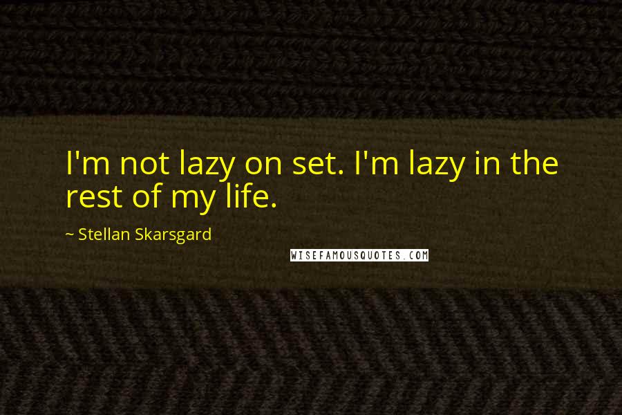 Stellan Skarsgard Quotes: I'm not lazy on set. I'm lazy in the rest of my life.