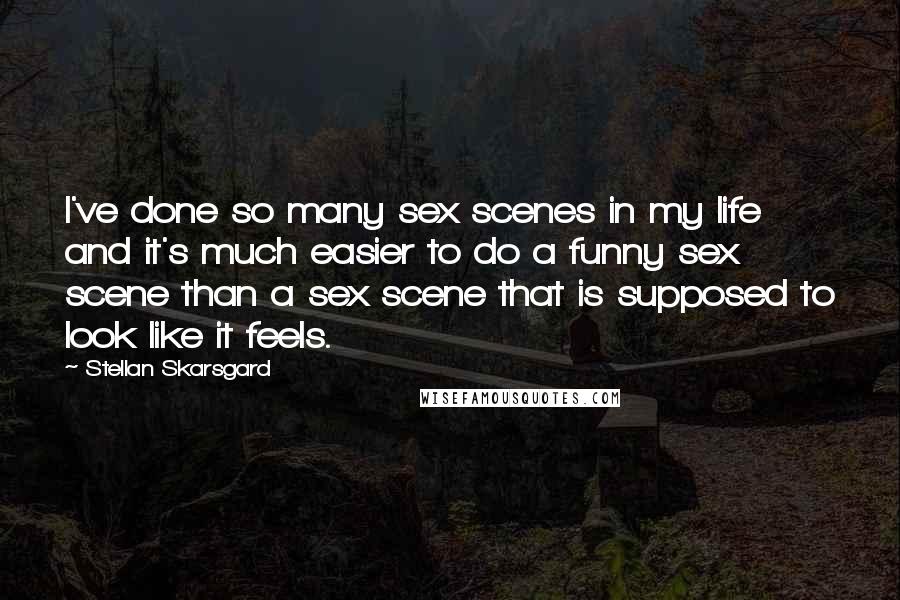 Stellan Skarsgard Quotes: I've done so many sex scenes in my life and it's much easier to do a funny sex scene than a sex scene that is supposed to look like it feels.