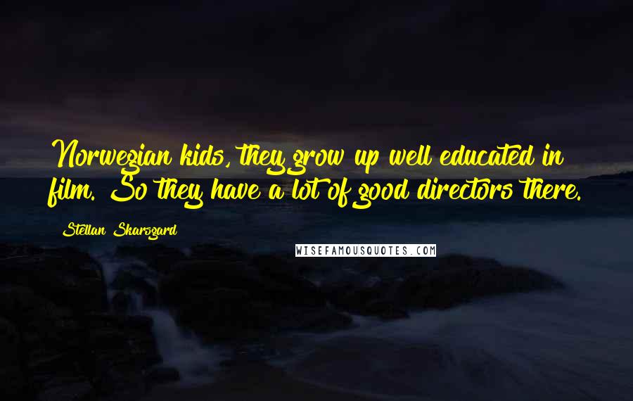 Stellan Skarsgard Quotes: Norwegian kids, they grow up well educated in film. So they have a lot of good directors there.