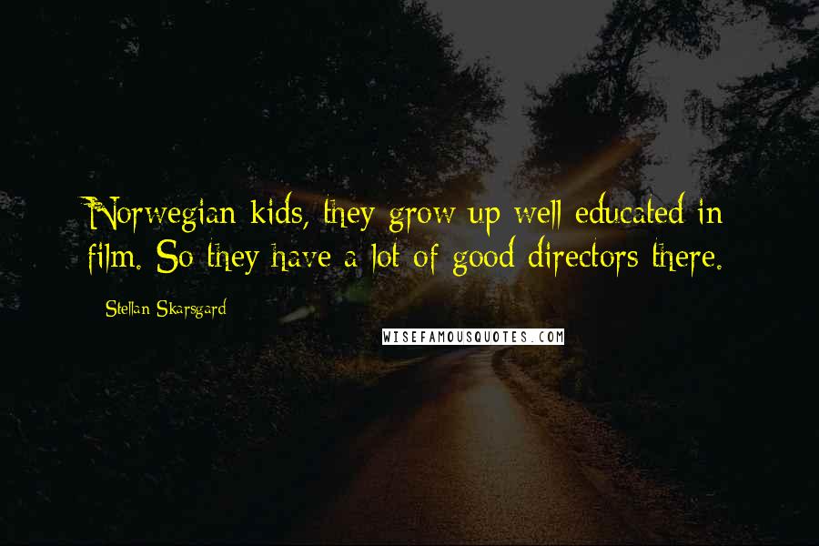 Stellan Skarsgard Quotes: Norwegian kids, they grow up well educated in film. So they have a lot of good directors there.