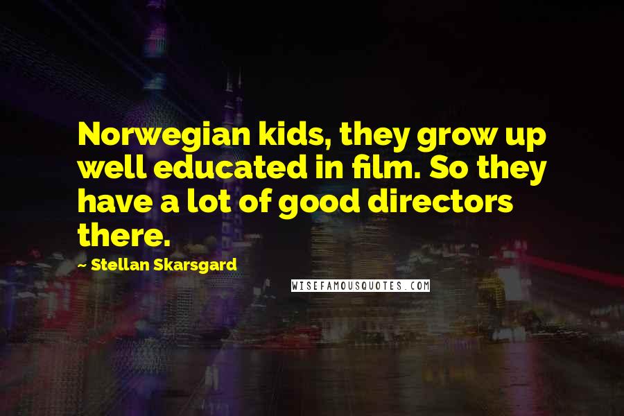 Stellan Skarsgard Quotes: Norwegian kids, they grow up well educated in film. So they have a lot of good directors there.