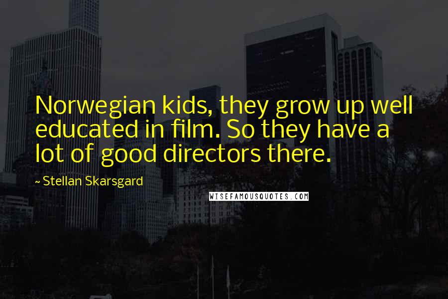 Stellan Skarsgard Quotes: Norwegian kids, they grow up well educated in film. So they have a lot of good directors there.