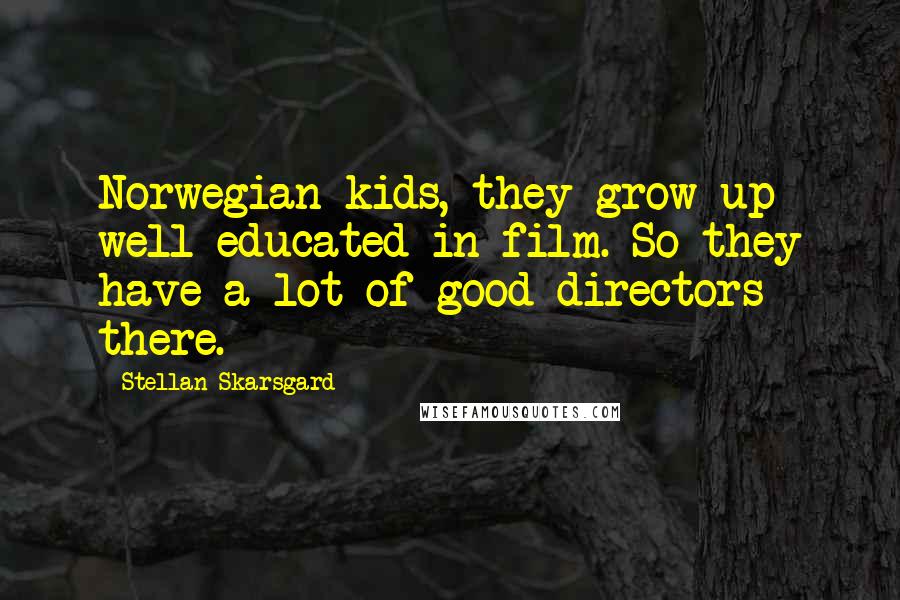 Stellan Skarsgard Quotes: Norwegian kids, they grow up well educated in film. So they have a lot of good directors there.