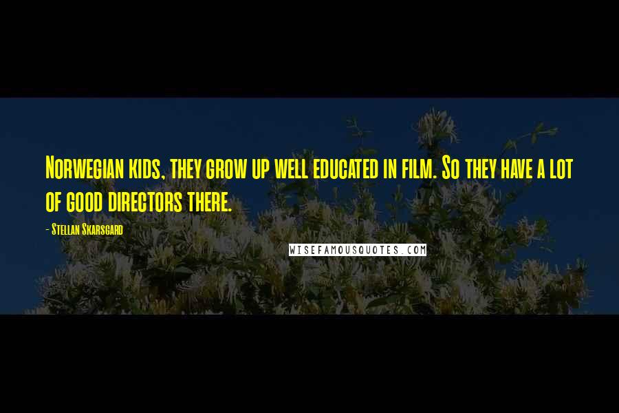 Stellan Skarsgard Quotes: Norwegian kids, they grow up well educated in film. So they have a lot of good directors there.