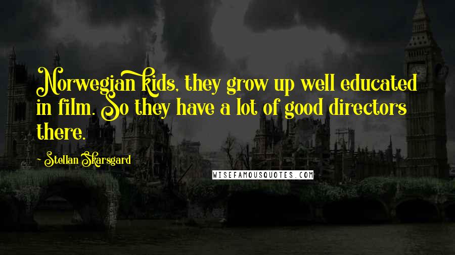 Stellan Skarsgard Quotes: Norwegian kids, they grow up well educated in film. So they have a lot of good directors there.