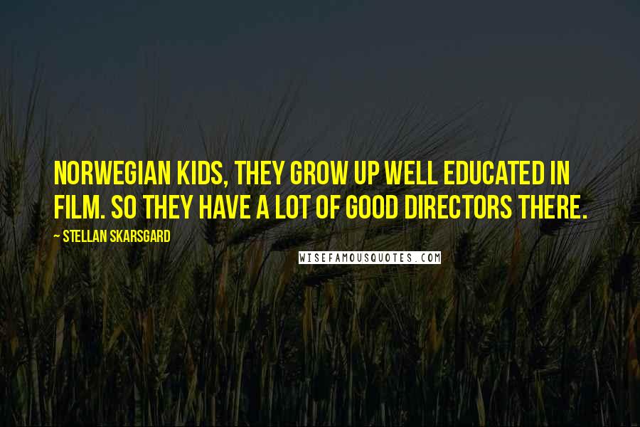 Stellan Skarsgard Quotes: Norwegian kids, they grow up well educated in film. So they have a lot of good directors there.