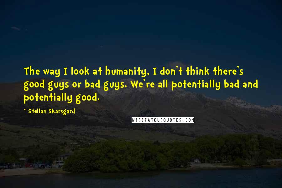 Stellan Skarsgard Quotes: The way I look at humanity, I don't think there's good guys or bad guys. We're all potentially bad and potentially good.