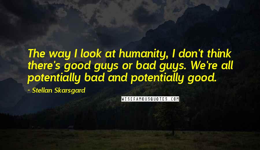 Stellan Skarsgard Quotes: The way I look at humanity, I don't think there's good guys or bad guys. We're all potentially bad and potentially good.