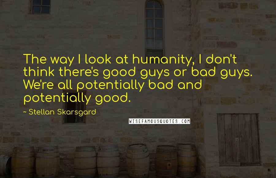 Stellan Skarsgard Quotes: The way I look at humanity, I don't think there's good guys or bad guys. We're all potentially bad and potentially good.