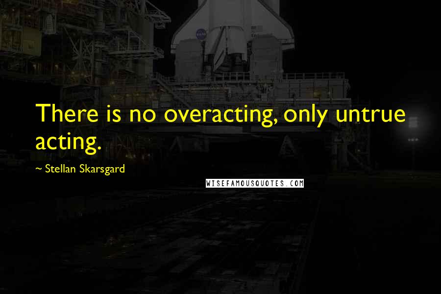 Stellan Skarsgard Quotes: There is no overacting, only untrue acting.