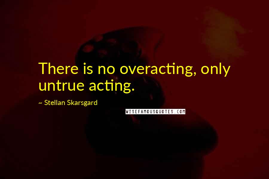 Stellan Skarsgard Quotes: There is no overacting, only untrue acting.