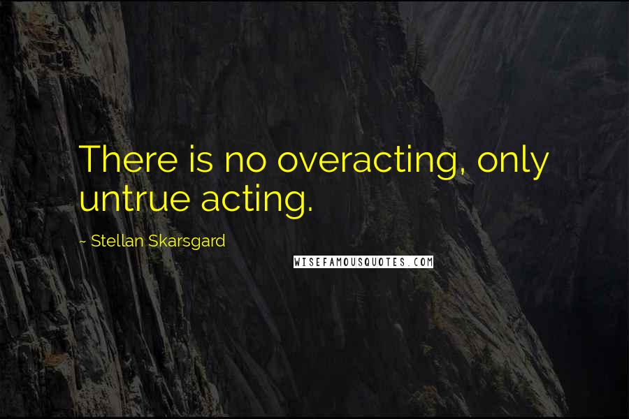 Stellan Skarsgard Quotes: There is no overacting, only untrue acting.