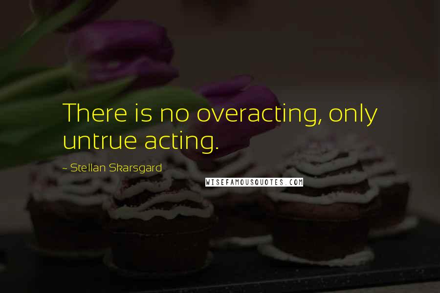 Stellan Skarsgard Quotes: There is no overacting, only untrue acting.