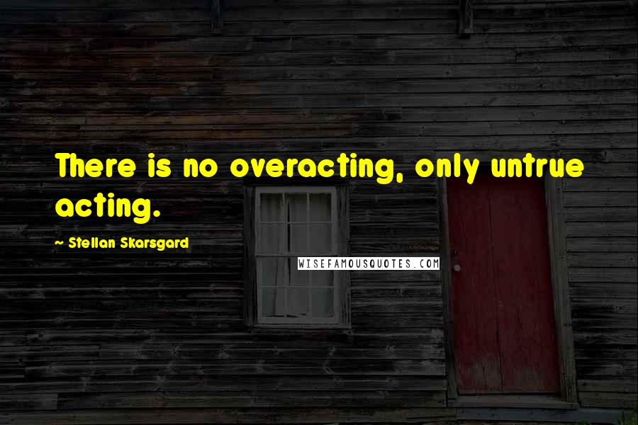 Stellan Skarsgard Quotes: There is no overacting, only untrue acting.