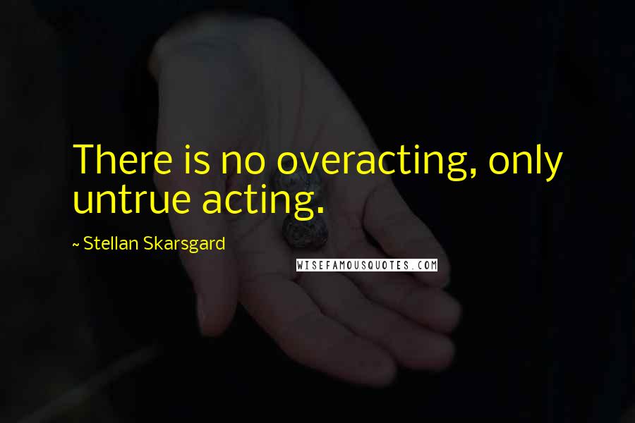 Stellan Skarsgard Quotes: There is no overacting, only untrue acting.