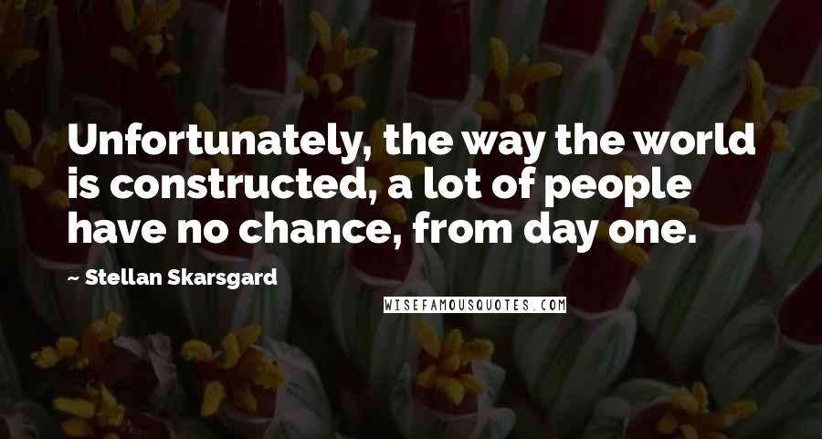 Stellan Skarsgard Quotes: Unfortunately, the way the world is constructed, a lot of people have no chance, from day one.