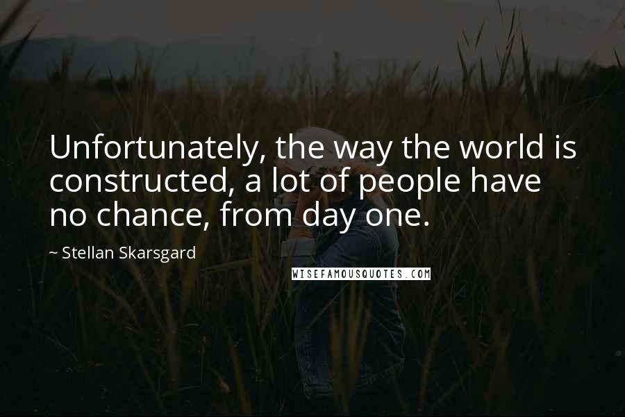 Stellan Skarsgard Quotes: Unfortunately, the way the world is constructed, a lot of people have no chance, from day one.