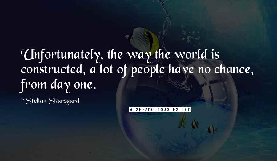 Stellan Skarsgard Quotes: Unfortunately, the way the world is constructed, a lot of people have no chance, from day one.