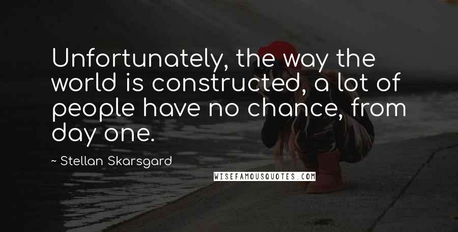 Stellan Skarsgard Quotes: Unfortunately, the way the world is constructed, a lot of people have no chance, from day one.