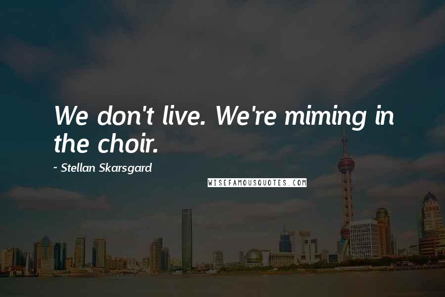 Stellan Skarsgard Quotes: We don't live. We're miming in the choir.