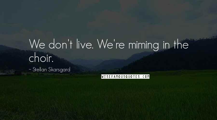 Stellan Skarsgard Quotes: We don't live. We're miming in the choir.