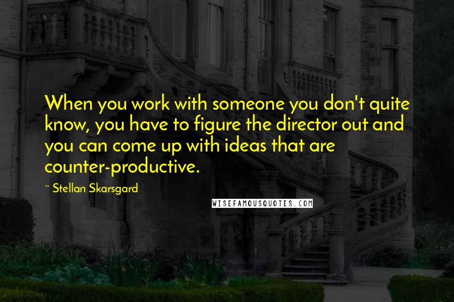 Stellan Skarsgard Quotes: When you work with someone you don't quite know, you have to figure the director out and you can come up with ideas that are counter-productive.