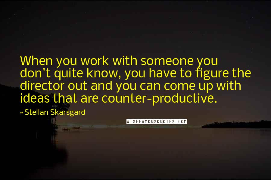 Stellan Skarsgard Quotes: When you work with someone you don't quite know, you have to figure the director out and you can come up with ideas that are counter-productive.