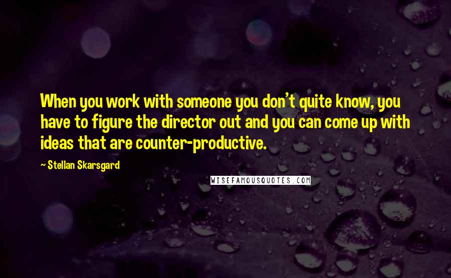 Stellan Skarsgard Quotes: When you work with someone you don't quite know, you have to figure the director out and you can come up with ideas that are counter-productive.