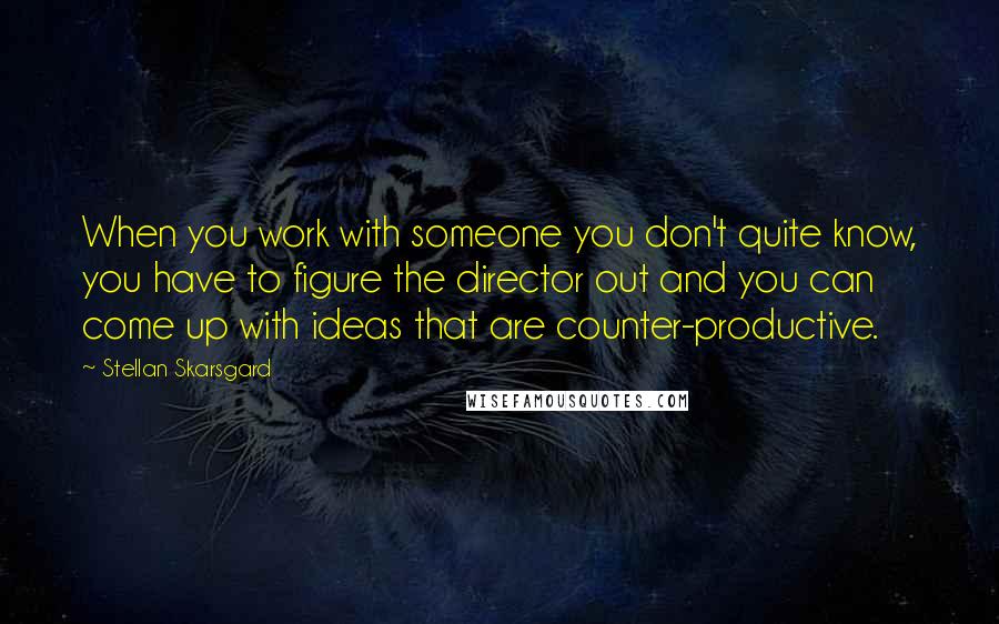 Stellan Skarsgard Quotes: When you work with someone you don't quite know, you have to figure the director out and you can come up with ideas that are counter-productive.