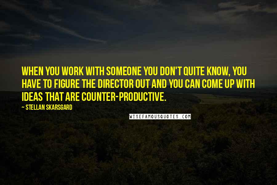 Stellan Skarsgard Quotes: When you work with someone you don't quite know, you have to figure the director out and you can come up with ideas that are counter-productive.