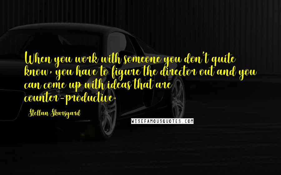 Stellan Skarsgard Quotes: When you work with someone you don't quite know, you have to figure the director out and you can come up with ideas that are counter-productive.