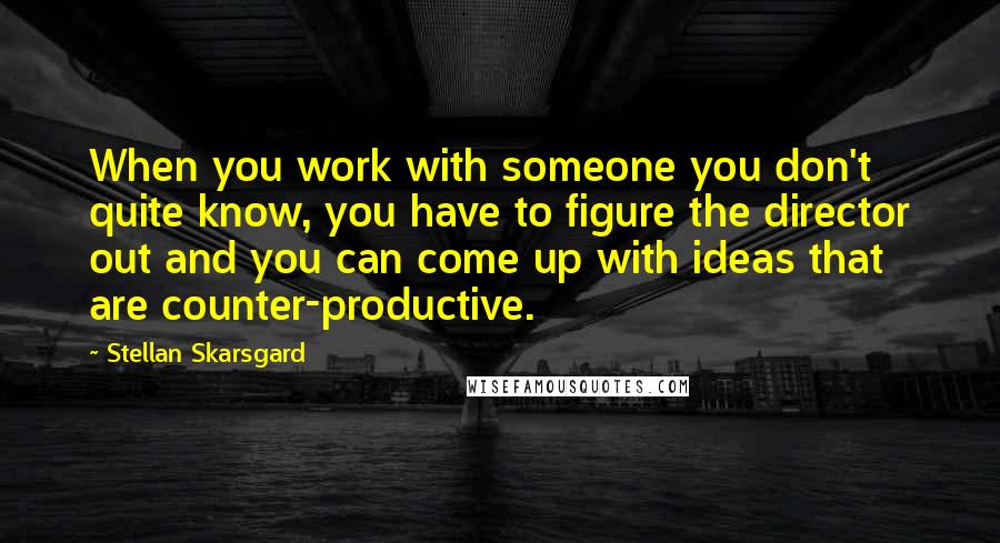 Stellan Skarsgard Quotes: When you work with someone you don't quite know, you have to figure the director out and you can come up with ideas that are counter-productive.